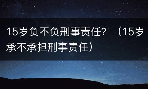15岁负不负刑事责任？（15岁承不承担刑事责任）