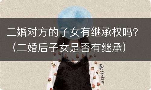 二婚对方的子女有继承权吗？（二婚后子女是否有继承）