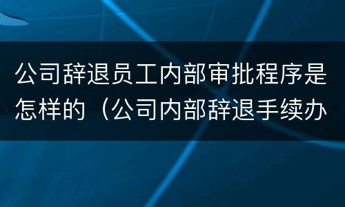 公司辞退员工内部审批程序是怎样的（公司内部辞退手续办理流程）
