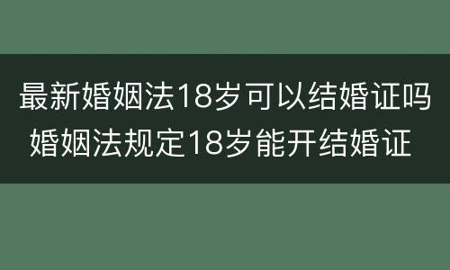 最新婚姻法18岁可以结婚证吗 婚姻法规定18岁能开结婚证