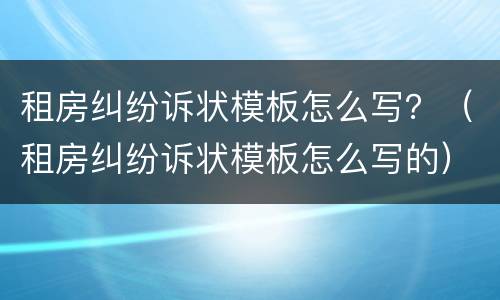 租房纠纷诉状模板怎么写？（租房纠纷诉状模板怎么写的）