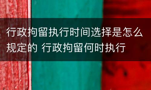 行政拘留执行时间选择是怎么规定的 行政拘留何时执行