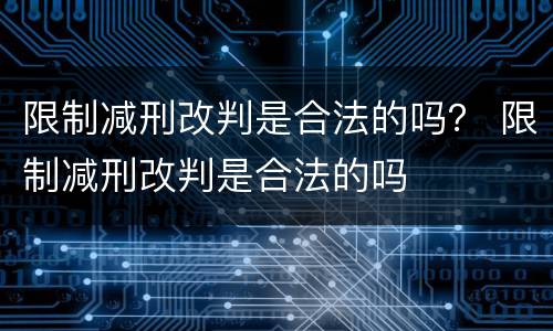 限制减刑改判是合法的吗？ 限制减刑改判是合法的吗