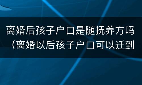 离婚后孩子户口是随抚养方吗（离婚以后孩子户口可以迁到非抚养权方吗）