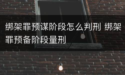 绑架罪预谋阶段怎么判刑 绑架罪预备阶段量刑