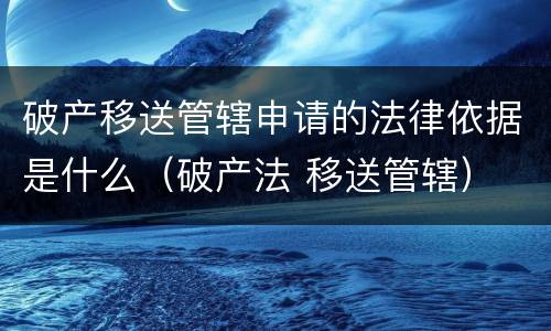 破产移送管辖申请的法律依据是什么（破产法 移送管辖）