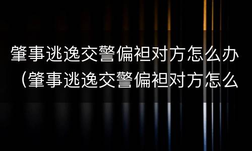 肇事逃逸交警偏袒对方怎么办（肇事逃逸交警偏袒对方怎么办呢）