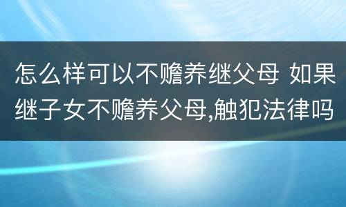 怎么样可以不赡养继父母 如果继子女不赡养父母,触犯法律吗