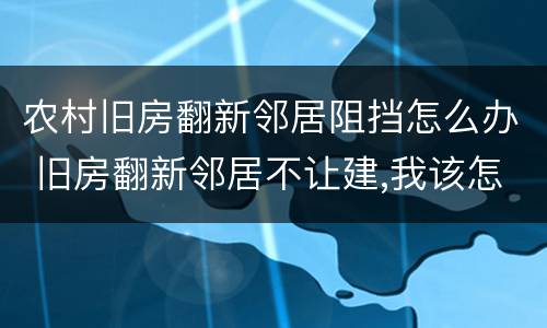 农村旧房翻新邻居阻挡怎么办 旧房翻新邻居不让建,我该怎么办?