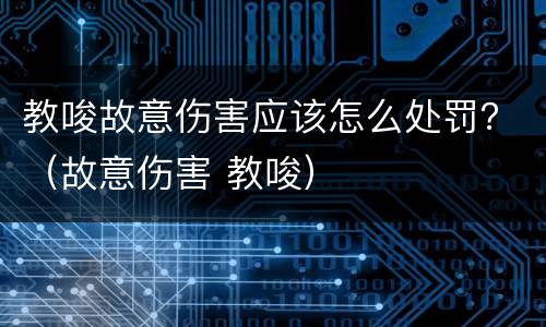 教唆故意伤害应该怎么处罚？（故意伤害 教唆）