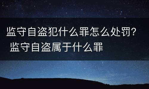 监守自盗犯什么罪怎么处罚？ 监守自盗属于什么罪