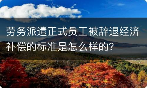 劳务派遣正式员工被辞退经济补偿的标准是怎么样的？