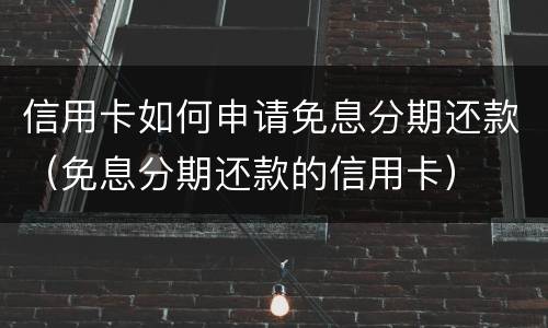 信用卡如何申请免息分期还款（免息分期还款的信用卡）