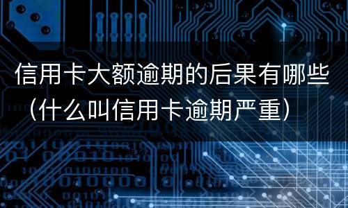 信用卡大额逾期的后果有哪些（什么叫信用卡逾期严重）