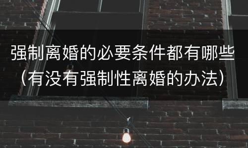 强制离婚的必要条件都有哪些（有没有强制性离婚的办法）