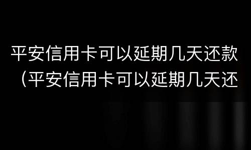 平安信用卡可以延期几天还款（平安信用卡可以延期几天还款不上征信）