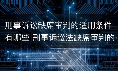 刑事诉讼缺席审判的适用条件有哪些 刑事诉讼法缺席审判的条件