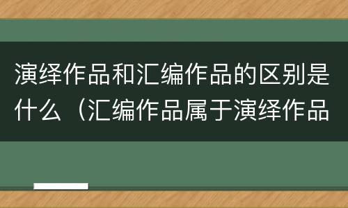演绎作品和汇编作品的区别是什么（汇编作品属于演绎作品吗）