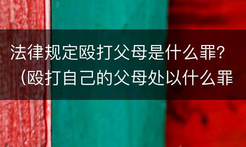 法律规定殴打父母是什么罪？（殴打自己的父母处以什么罪行）