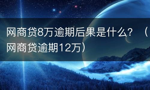 网商贷8万逾期后果是什么？（网商贷逾期12万）