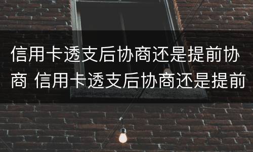 信用卡透支后协商还是提前协商 信用卡透支后协商还是提前协商好