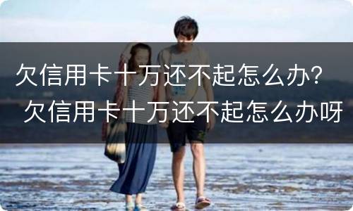欠信用卡十万还不起怎么办？ 欠信用卡十万还不起怎么办呀