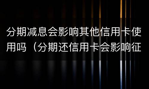 分期减息会影响其他信用卡使用吗（分期还信用卡会影响征信吗）