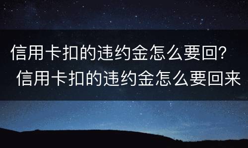 信用卡扣的违约金怎么要回？ 信用卡扣的违约金怎么要回来
