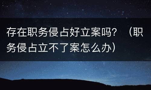 存在职务侵占好立案吗？（职务侵占立不了案怎么办）