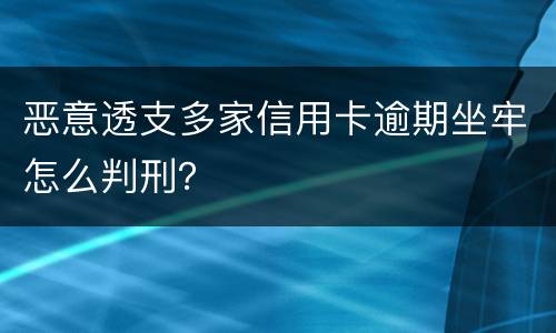 恶意透支多家信用卡逾期坐牢怎么判刑？
