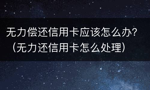 无力偿还信用卡应该怎么办？（无力还信用卡怎么处理）