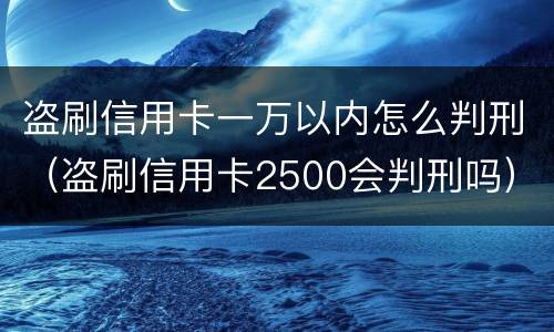 盗刷信用卡一万以内怎么判刑（盗刷信用卡2500会判刑吗）