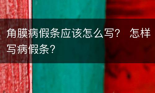 角膜病假条应该怎么写？ 怎样写病假条?