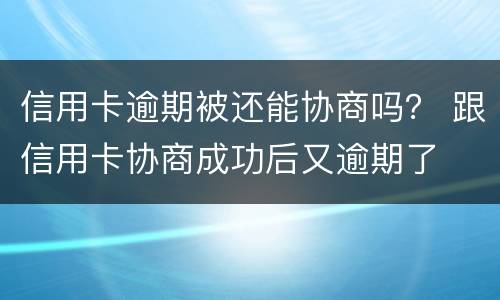 信用卡逾期被还能协商吗？ 跟信用卡协商成功后又逾期了