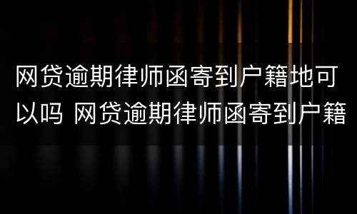 网贷逾期律师函寄到户籍地可以吗 网贷逾期律师函寄到户籍地可以吗怎么办