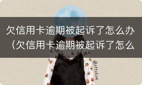 欠信用卡逾期被起诉了怎么办（欠信用卡逾期被起诉了怎么办啊）