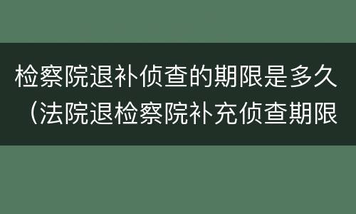 检察院退补侦查的期限是多久（法院退检察院补充侦查期限）