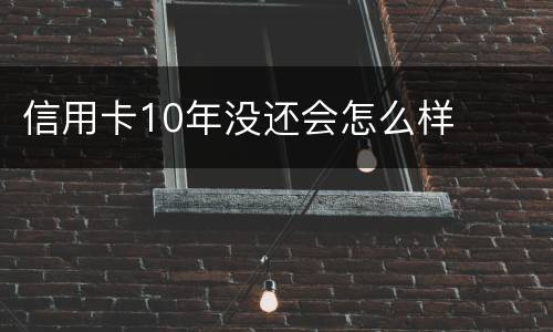 信用卡10年没还会怎么样