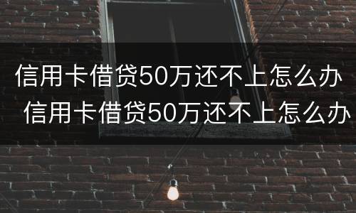信用卡借贷50万还不上怎么办 信用卡借贷50万还不上怎么办呀