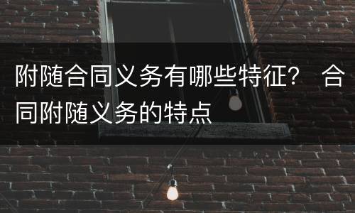 附随合同义务有哪些特征？ 合同附随义务的特点