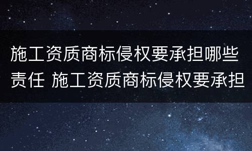 施工资质商标侵权要承担哪些责任 施工资质商标侵权要承担哪些责任呢