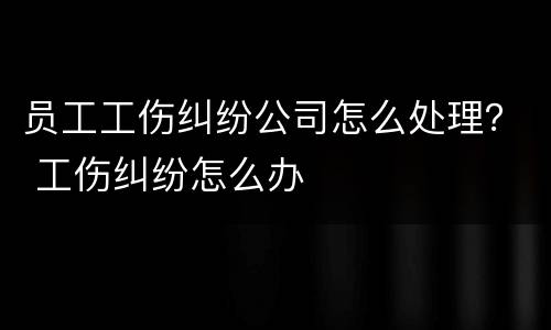员工工伤纠纷公司怎么处理？ 工伤纠纷怎么办