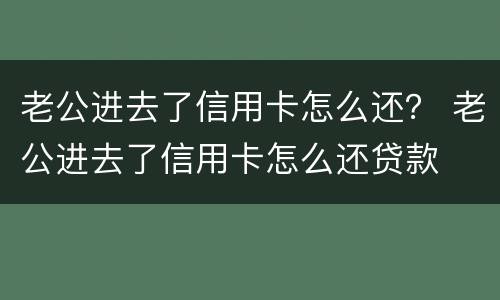 老公进去了信用卡怎么还？ 老公进去了信用卡怎么还贷款