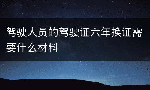 驾驶人员的驾驶证六年换证需要什么材料