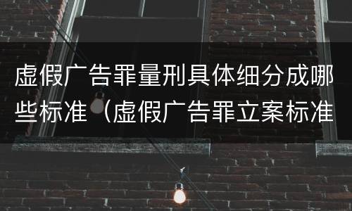 虚假广告罪量刑具体细分成哪些标准（虚假广告罪立案标准量刑）
