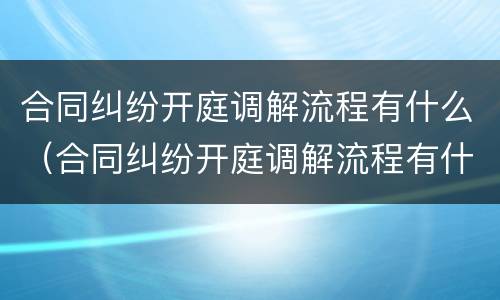 合同纠纷开庭调解流程有什么（合同纠纷开庭调解流程有什么要求）