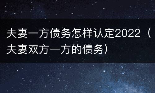 夫妻一方债务怎样认定2022（夫妻双方一方的债务）