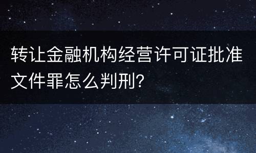 转让金融机构经营许可证批准文件罪怎么判刑？
