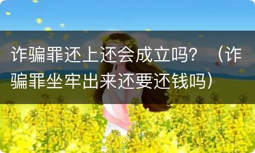 诈骗罪还上还会成立吗？（诈骗罪坐牢出来还要还钱吗）