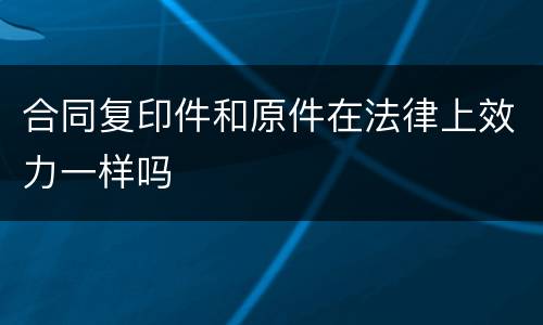 合同复印件和原件在法律上效力一样吗